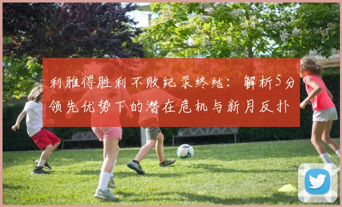 利雅得胜利不败纪录终结：解析5分领先优势下的潜在危机与新月反扑可能