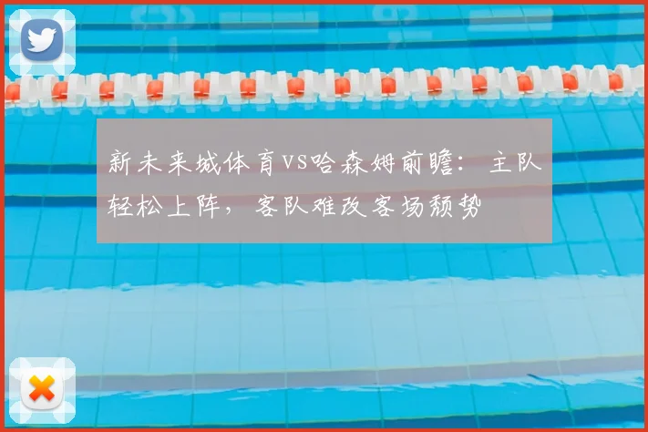 新未来城体育vs哈森姆前瞻：主队轻松上阵，客队难改客场颓势