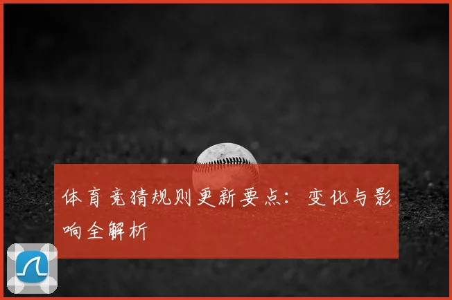 体育竞猜规则更新要点：变化与影响全解析