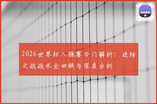 2026世界杯八强赛冷门解析:逆转之战战术全回顾与深度分析