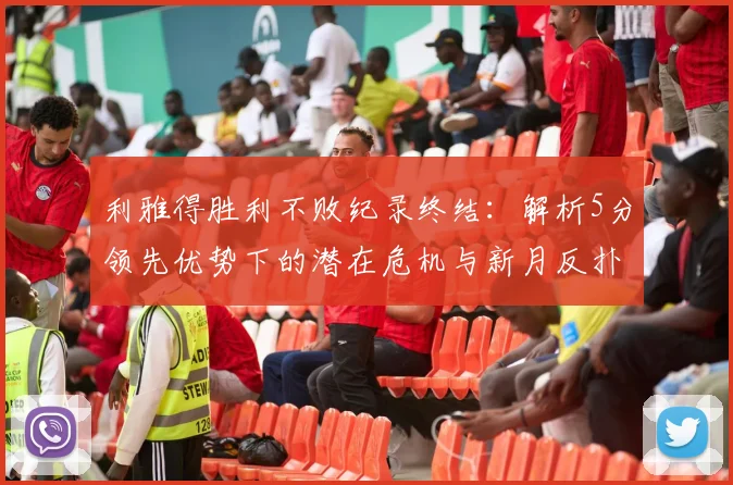 利雅得胜利不败纪录终结:解析5分领先优势下的潜在危机与新月反扑可能