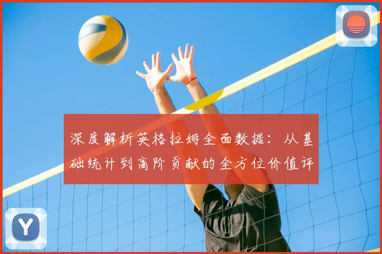深度解析英格拉姆全面数据：从基础统计到高阶贡献的全方位价值评估
