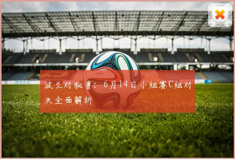 波兰对秘鲁：6月14日小组赛C组对决全面解析
