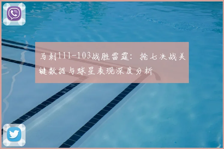 马刺111-103战胜雷霆：抢七决战关键数据与球星表现深度分析