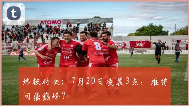 终极对决：7月20日凌晨3点，谁将问鼎巅峰？