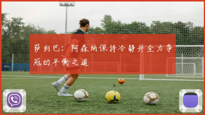 萨利巴:阿森纳保持冷静并全力争冠的平衡之道