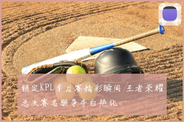 锁定KPL季后赛精彩瞬间 王者荣耀总决赛名额争夺白热化