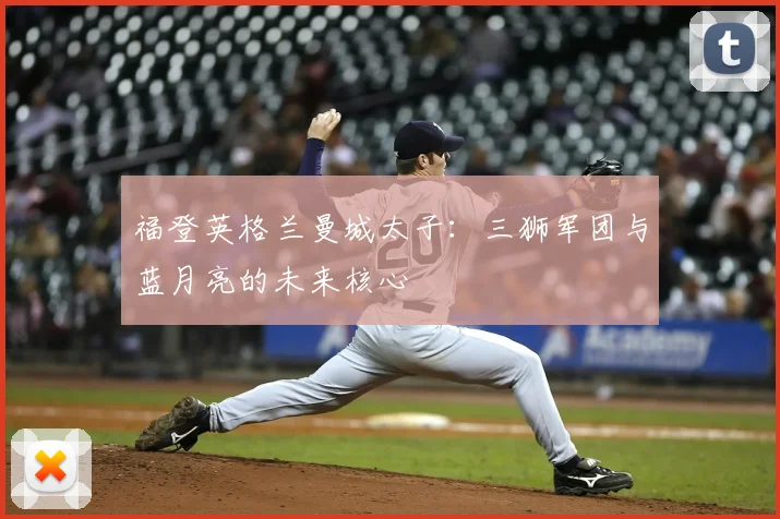 福登英格兰曼城太子：三狮军团与蓝月亮的未来核心