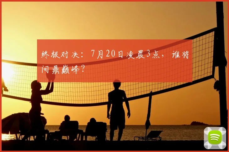 终极对决：7月20日凌晨3点，谁将问鼎巅峰？