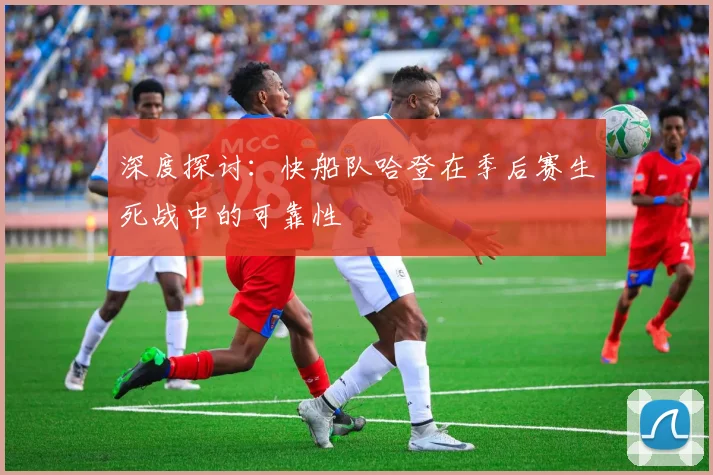 深度探讨：快船队哈登在季后赛生死战中的可靠性