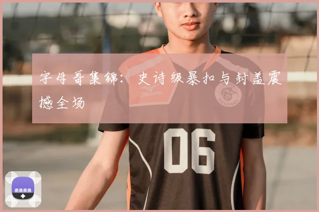 字母哥集锦：史诗级暴扣与封盖震撼全场