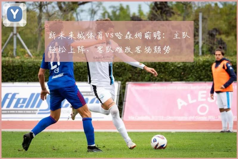 新未来城体育vs哈森姆前瞻:主队轻松上阵,客队难改客场颓势