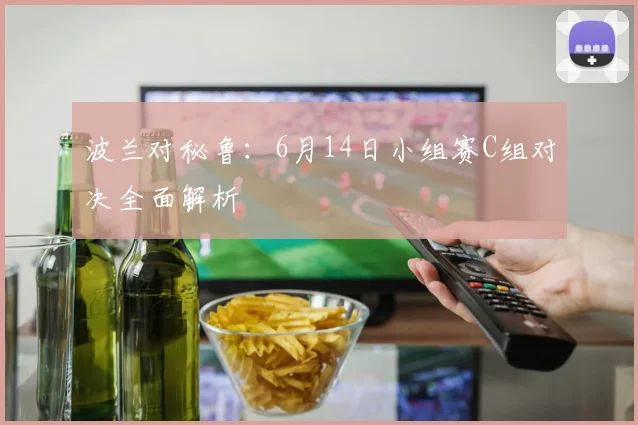 波兰对秘鲁：6月14日小组赛C组对决全面解析