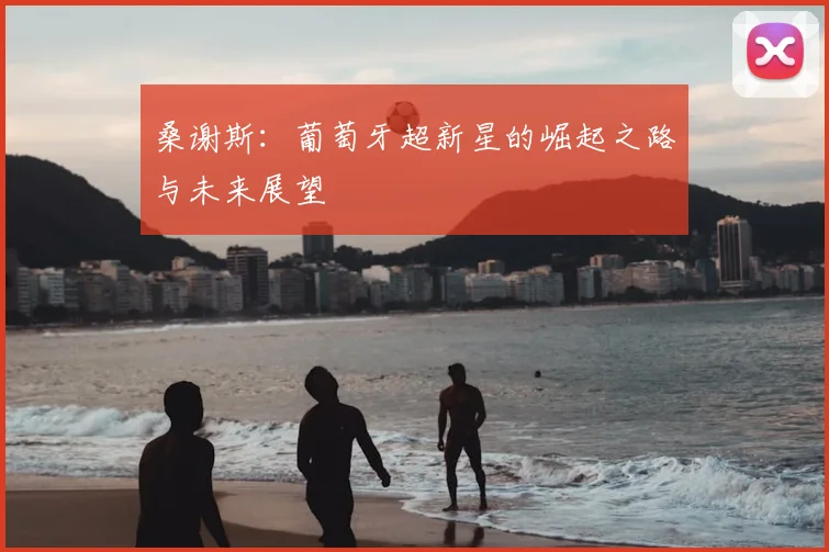桑谢斯:葡萄牙超新星的崛起之路与未来展望