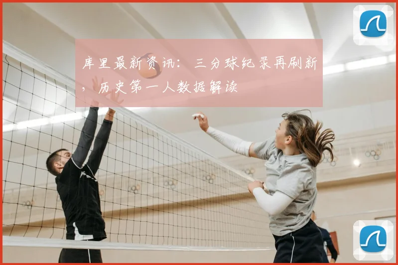 库里最新资讯：三分球纪录再刷新，历史第一人数据解读