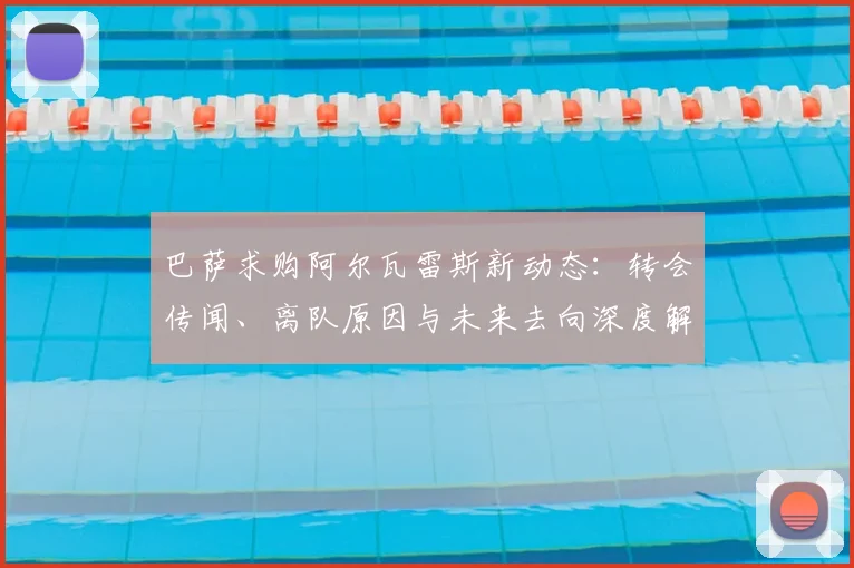 巴萨求购阿尔瓦雷斯新动态:转会传闻、离队原因与未来去向深度解析