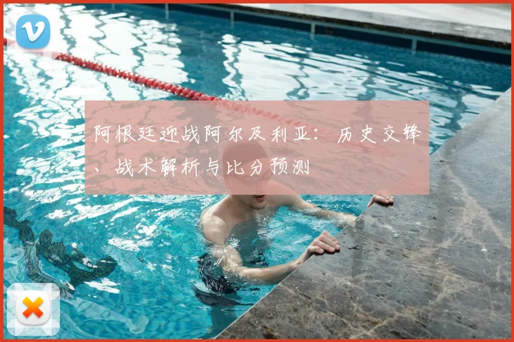 阿根廷迎战阿尔及利亚：历史交锋、战术解析与比分预测