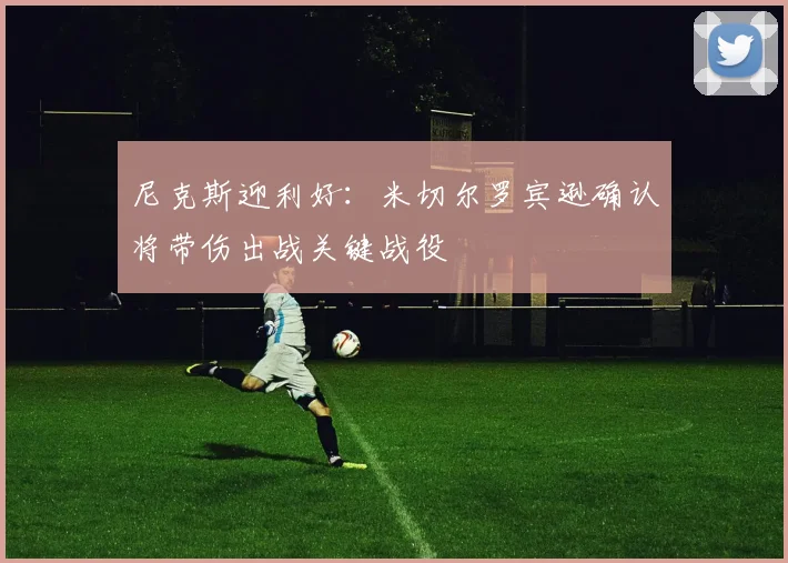 尼克斯迎利好：米切尔罗宾逊确认将带伤出战关键战役