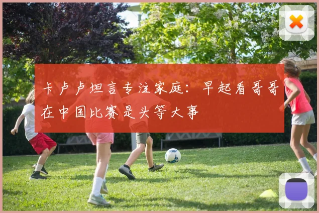 卡卢卢坦言专注家庭：早起看哥哥在中国比赛是头等大事