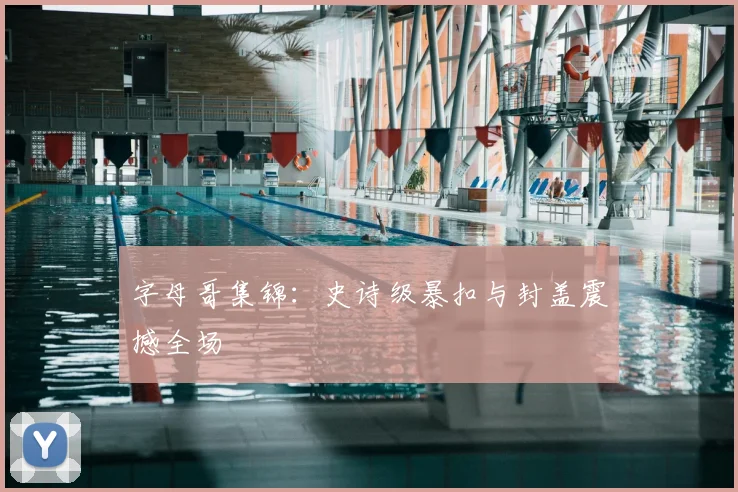 字母哥集锦:史诗级暴扣与封盖震撼全场